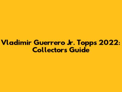 Vladimir Guerrero Jr. Topps 2022: Collector's Guide