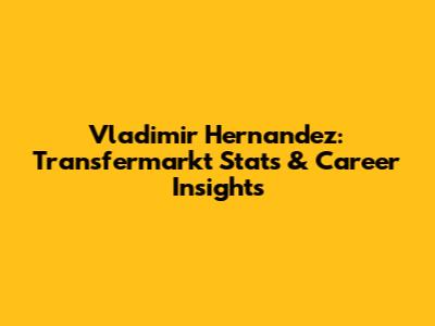Vladimir Hernandez: Transfermarkt Stats & Career Insights