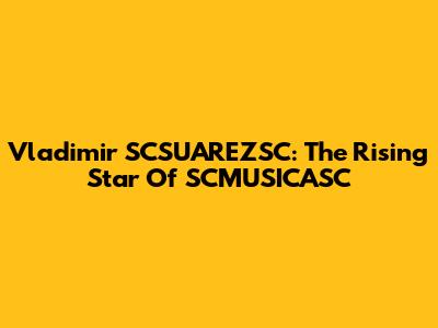 Vladimir SCSUAREZSC: The Rising Star Of SCMUSICASC