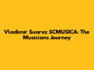 Vladimir Suarez SCMUSICA: The Musician's Journey