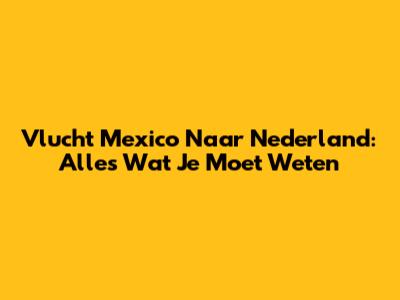 Vlucht Mexico Naar Nederland: Alles Wat Je Moet Weten
