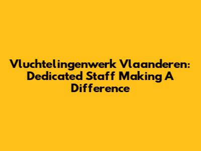 Vluchtelingenwerk Vlaanderen: Dedicated Staff Making A Difference