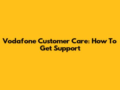 Vodafone Customer Care: How To Get Support