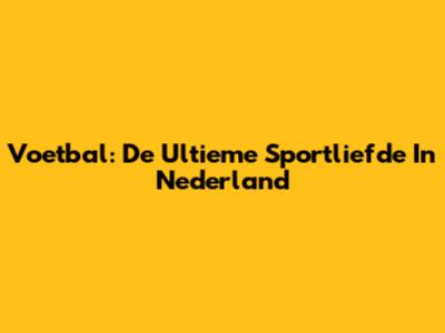 Voetbal: De Ultieme Sportliefde In Nederland