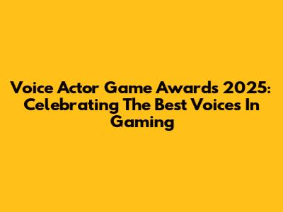 Voice Actor Game Awards 2025: Celebrating The Best Voices In Gaming
