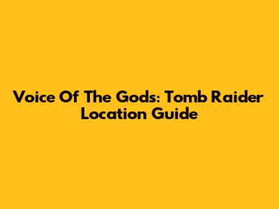 Voice Of The Gods: Tomb Raider Location Guide