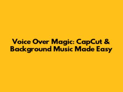 Voice Over Magic: CapCut & Background Music Made Easy