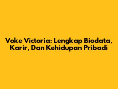 Voke Victoria: Lengkap Biodata, Karir, Dan Kehidupan Pribadi