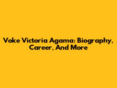 Voke Victoria Agama: Biography, Career, And More