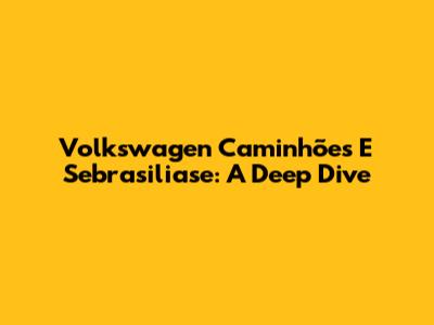 Volkswagen Caminhões E Sebrasiliase: A Deep Dive