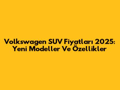 Volkswagen SUV Fiyatları 2025: Yeni Modeller Ve Özellikler