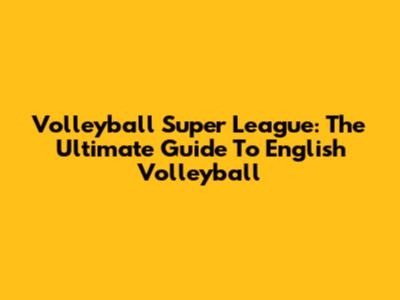 Volleyball Super League: The Ultimate Guide To English Volleyball