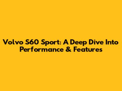 Volvo S60 Sport: A Deep Dive Into Performance & Features