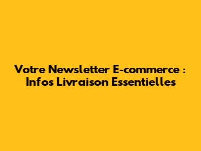 Votre Newsletter E-commerce : Infos Livraison Essentielles