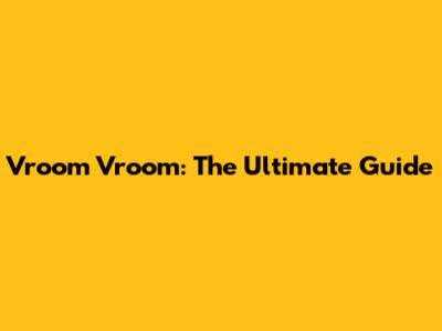 Vroom Vroom: The Ultimate Guide