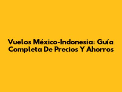 Vuelos México-Indonesia: Guía Completa De Precios Y Ahorros