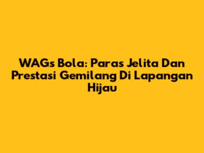 WAGs Bola: Paras Jelita Dan Prestasi Gemilang Di Lapangan Hijau