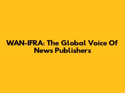 WAN-IFRA: The Global Voice Of News Publishers