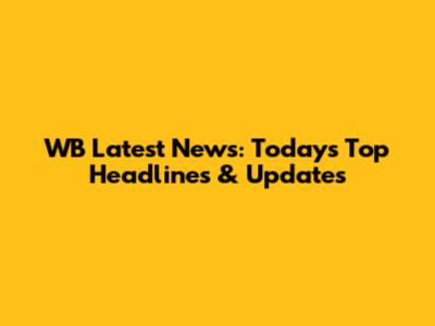 WB Latest News: Today's Top Headlines & Updates