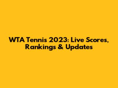 WTA Tennis 2023: Live Scores, Rankings & Updates