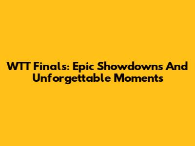 WTT Finals: Epic Showdowns And Unforgettable Moments