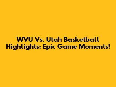 WVU Vs. Utah Basketball Highlights: Epic Game Moments!