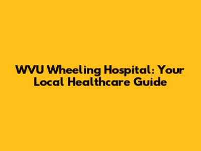 WVU Wheeling Hospital: Your Local Healthcare Guide