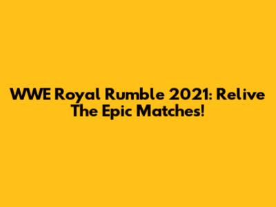 WWE Royal Rumble 2021: Relive The Epic Matches!