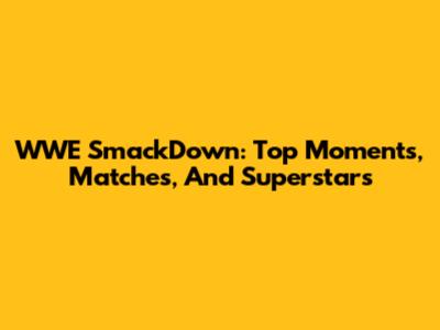 WWE SmackDown: Top Moments, Matches, And Superstars
