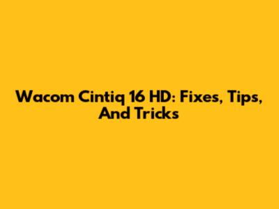 Wacom Cintiq 16 HD: Fixes, Tips, And Tricks