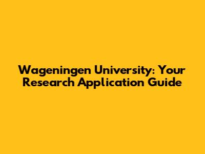 Wageningen University: Your Research Application Guide