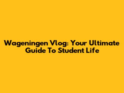 Wageningen Vlog: Your Ultimate Guide To Student Life