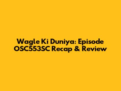 Wagle Ki Duniya: Episode OSC553SC Recap & Review