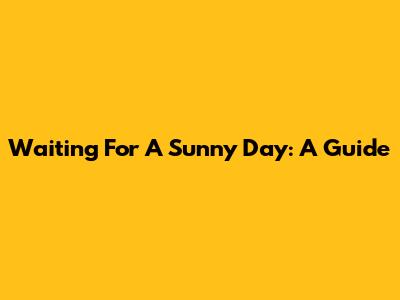 Waiting For A Sunny Day: A Guide
