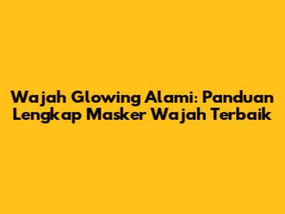Wajah Glowing Alami: Panduan Lengkap Masker Wajah Terbaik