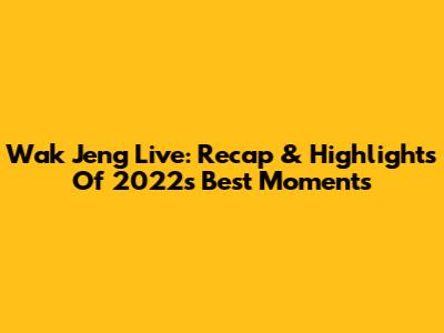 Wak Jeng Live: Recap & Highlights Of 2022's Best Moments