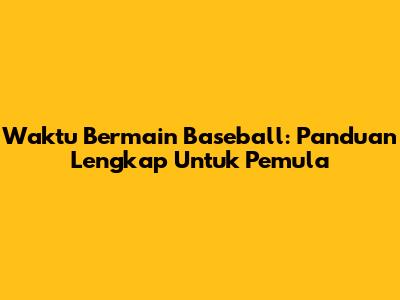Waktu Bermain Baseball: Panduan Lengkap Untuk Pemula
