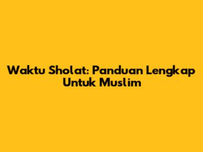 Waktu Sholat: Panduan Lengkap Untuk Muslim