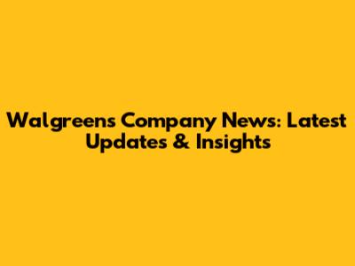 Walgreens Company News: Latest Updates & Insights