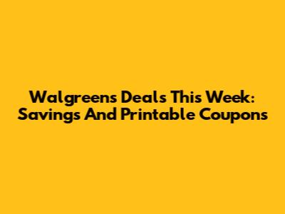 Walgreens Deals This Week: Savings And Printable Coupons