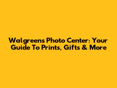 Walgreens Photo Center: Your Guide To Prints, Gifts & More