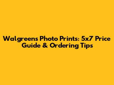 Walgreens Photo Prints: 5x7 Price Guide & Ordering Tips
