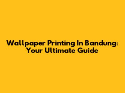 Wallpaper Printing In Bandung: Your Ultimate Guide
