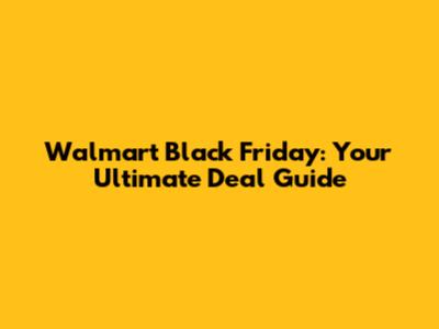 Walmart Black Friday: Your Ultimate Deal Guide