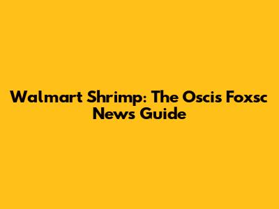 Walmart Shrimp: The Oscis Foxsc News Guide