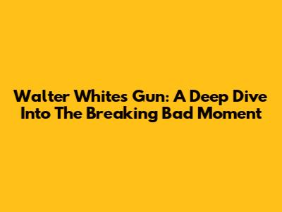 Walter White's Gun: A Deep Dive Into The Breaking Bad Moment