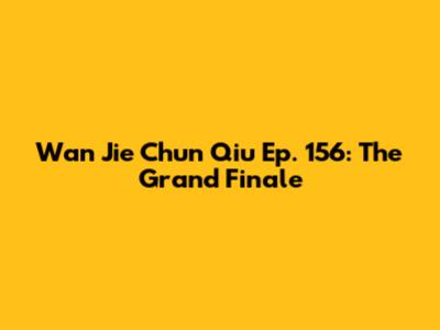 Wan Jie Chun Qiu Ep. 156: The Grand Finale