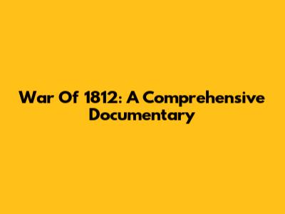 War Of 1812: A Comprehensive Documentary