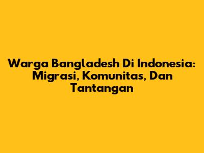 Warga Bangladesh Di Indonesia: Migrasi, Komunitas, Dan Tantangan