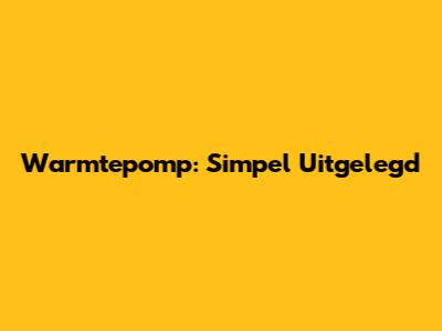 Warmtepomp: Simpel Uitgelegd